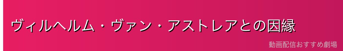 ヴィルヘルム・ヴァン・アストレアとの因縁