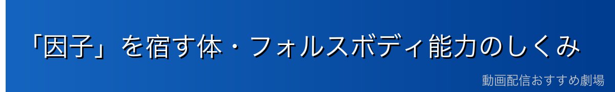 「因子」を宿す体・フォルスボディ能力のしくみ