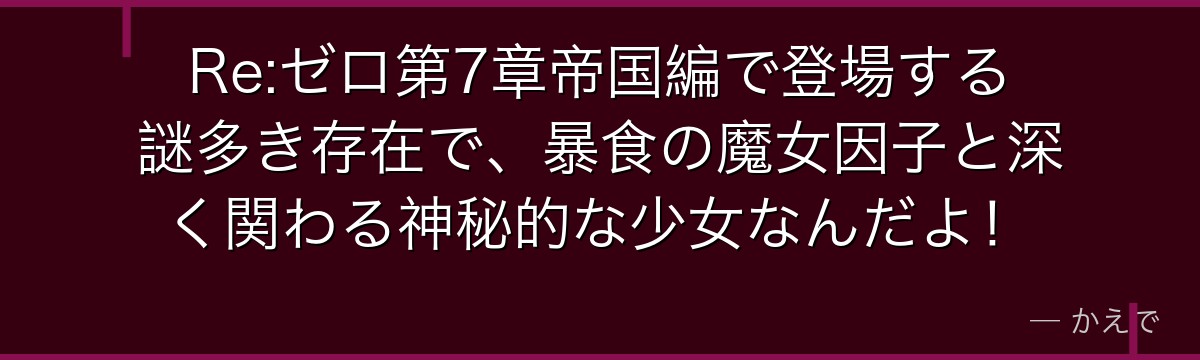 Re:ゼロ第7章帝国編で登場する謎多き存在で、暴食の魔女因子と深く関わる神秘的な少女なんだよ！