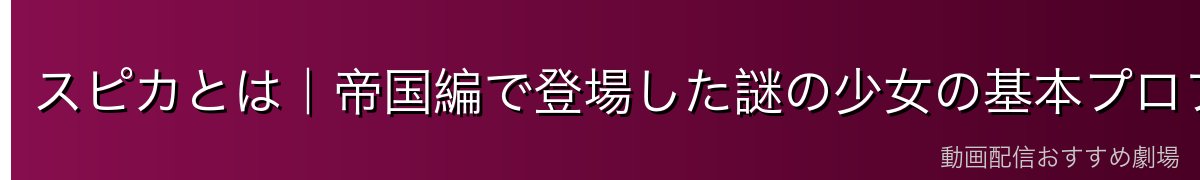 スピカとは｜帝国編で登場した謎の少女の基本プロフィール