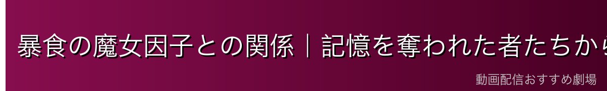 暴食の魔女因子との関係｜記憶を奪われた者たちから生まれた存在?