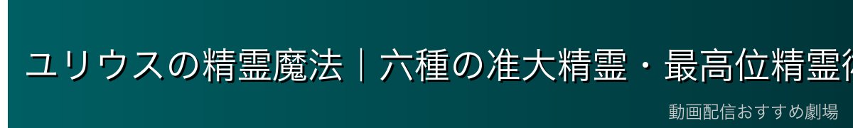 ユリウスの精霊魔法｜六種の准大精霊・最高位精霊術師