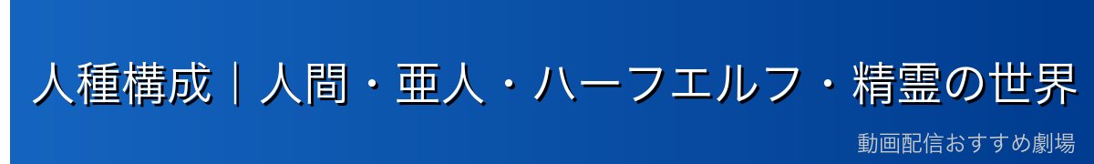 人種構成｜人間・亜人・ハーフエルフ・精霊の世界