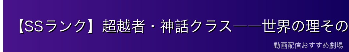 【SSランク】超越者・神話クラス――世界の理そのもの