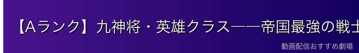 【Aランク】九神将・英雄クラス――帝国最強の戦士たち