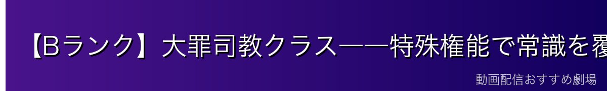 【Bランク】大罪司教クラス――特殊権能で常識を覆す強者