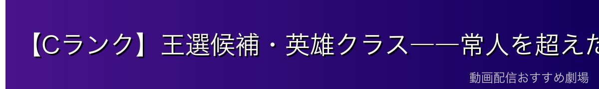【Cランク】王選候補・英雄クラス――常人を超えた王国の英傑たち