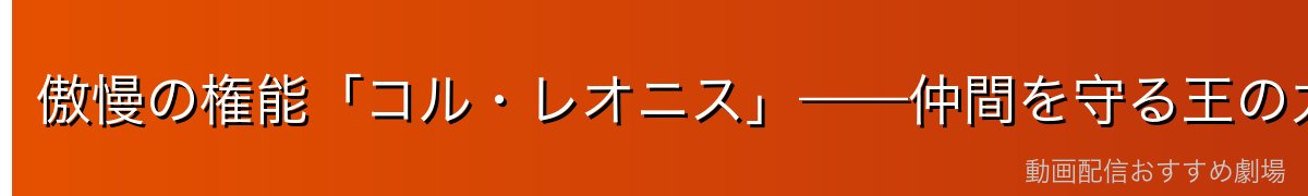 傲慢の権能「コル・レオニス」——仲間を守る王の力