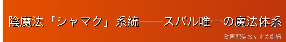 陰魔法「シャマク」系統——スバル唯一の魔法体系
