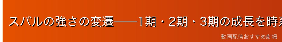 スバルの強さの変遷——1期・2期・3期の成長を時系列で追う