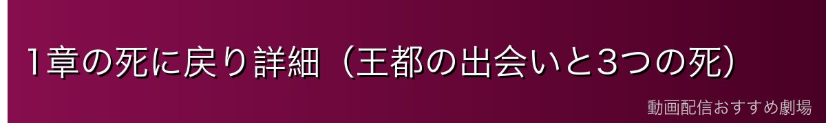 1章の死に戻り詳細（王都の出会いと3つの死）