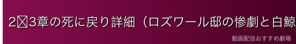 2〜3章の死に戻り詳細（ロズワール邸の惨劇と白鯨討伐）
