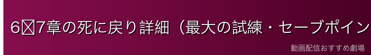 6〜7章の死に戻り詳細（最大の試練・セーブポイント異変）