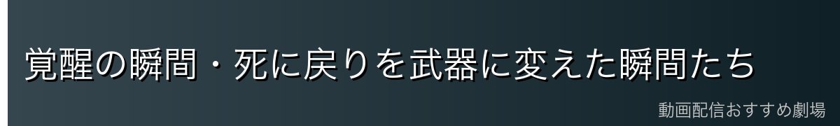 覚醒の瞬間・死に戻りを武器に変えた瞬間たち