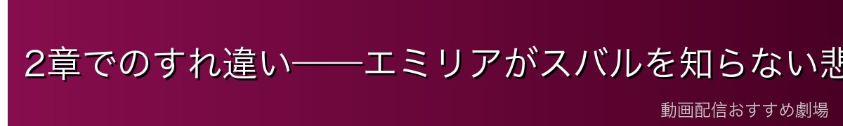 2章でのすれ違い——エミリアがスバルを知らない悲劇