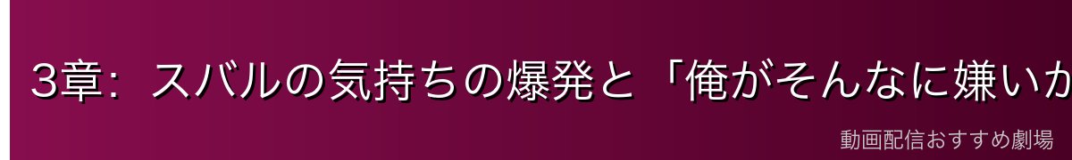 3章：スバルの気持ちの爆発と「俺がそんなに嫌いか！」の真実