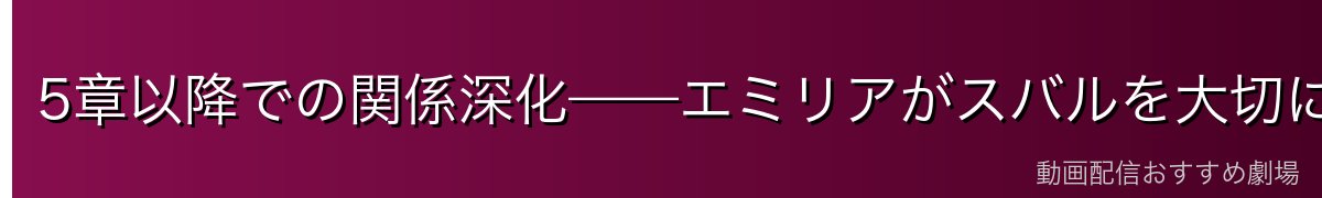 5章以降での関係深化——エミリアがスバルを大切に思う過程