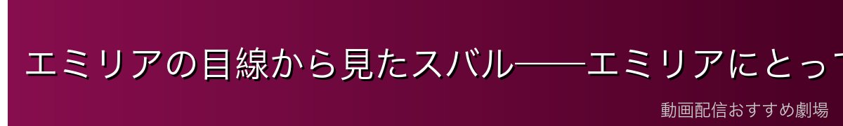 エミリアの目線から見たスバル——エミリアにとってのスバルの意味