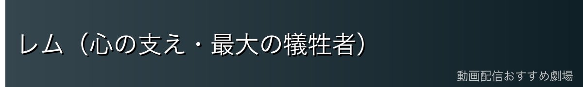 レム（心の支え・最大の犠牲者）