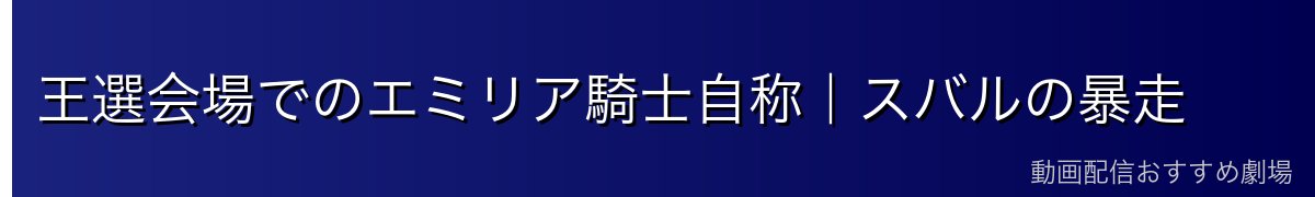 王選会場でのエミリア騎士自称｜スバルの暴走