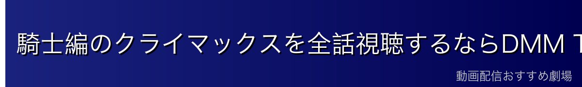 騎士編のクライマックスを全話視聴するならDMM TV