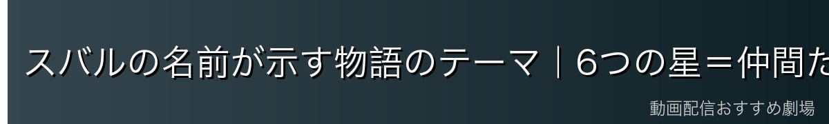 スバルの名前が示す物語のテーマ｜6つの星＝仲間たち