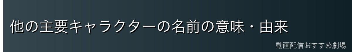 他の主要キャラクターの名前の意味・由来
