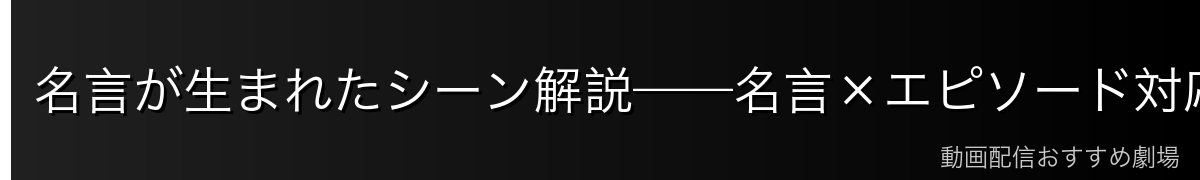 名言が生まれたシーン解説——名言×エピソード対応ガイド