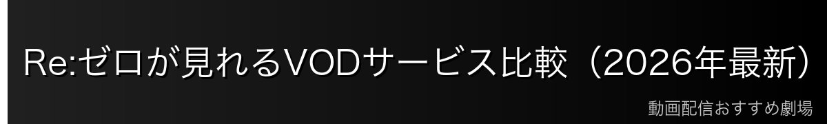 Re:ゼロが見れるVODサービス比較（2026年最新）