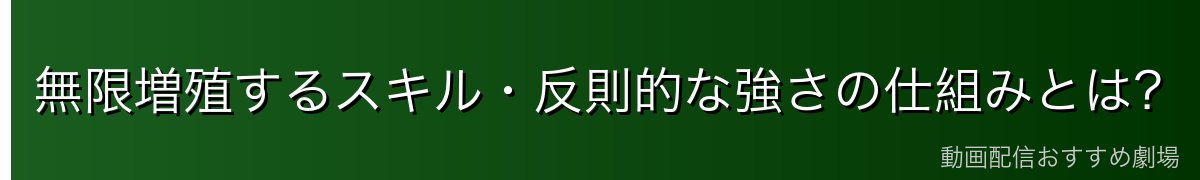 無限増殖するスキル・反則的な強さの仕組みとは？