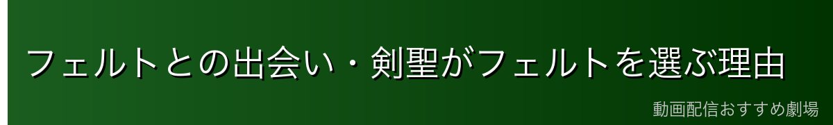 フェルトとの出会い・剣聖がフェルトを選ぶ理由