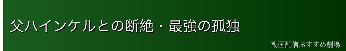 父ハインケルとの断絶・最強の孤独