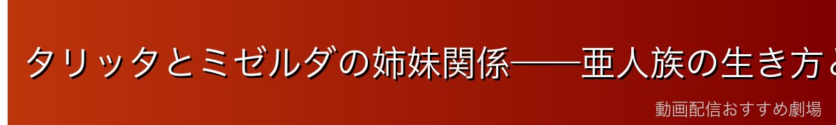 タリッタとミゼルダの姉妹関係——亜人族の生き方と誇り
