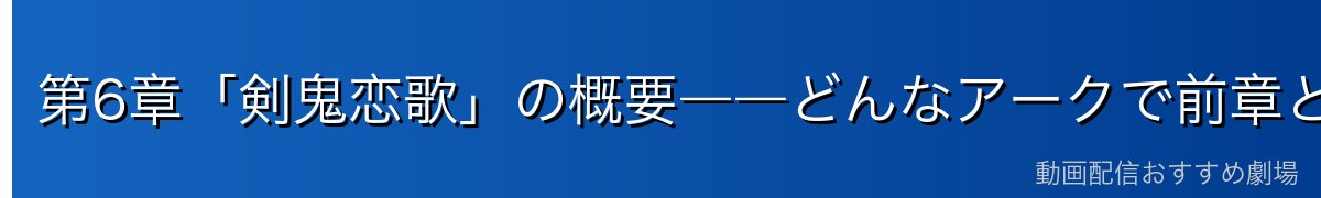 第6章「剣鬼恋歌」の概要――どんなアークで前章とどう繋がる？