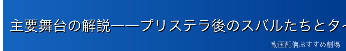 主要舞台の解説――プリステラ後のスバルたちとタイゲタ地方