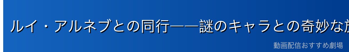 ルイ・アルネブとの同行――謎のキャラとの奇妙な旅