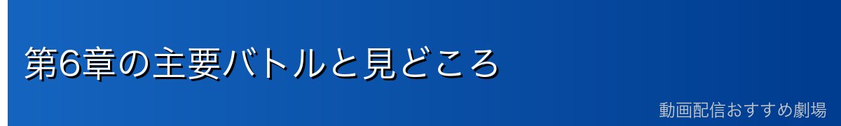第6章の主要バトルと見どころ