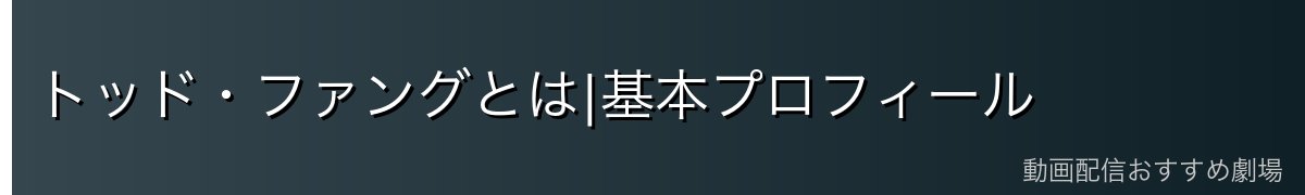 トッド・ファングとは|基本プロフィール
