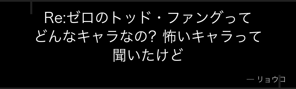 Re:ゼロのトッド・ファングってどんなキャラなの？怖いキャラって聞いたけど