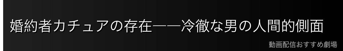 婚約者カチュアの存在――冷徹な男の人間的側面
