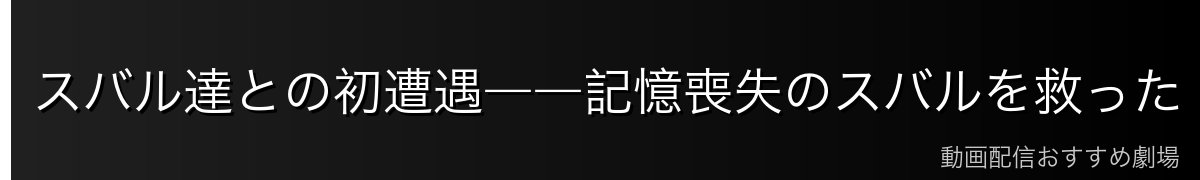 スバル達との初遭遇――記憶喪失のスバルを救った「善人」