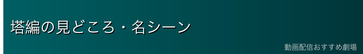 塔編の見どころ・名シーン