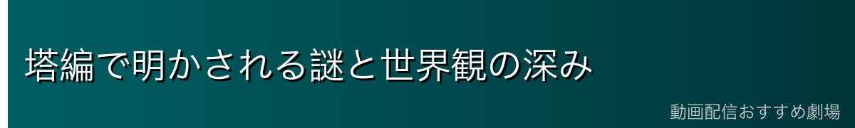塔編で明かされる謎と世界観の深み