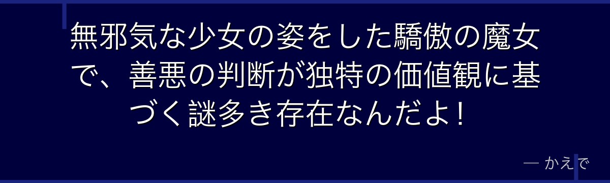無邪気な少女の姿をした驕傲の魔女で、善悪の判断が独特の価値観に基づく謎多き存在なんだよ！