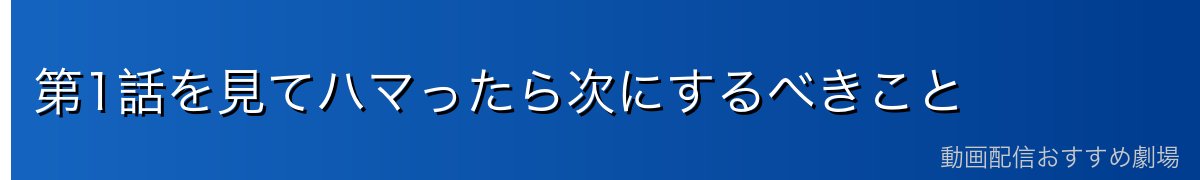 第1話を見てハマったら次にするべきこと
