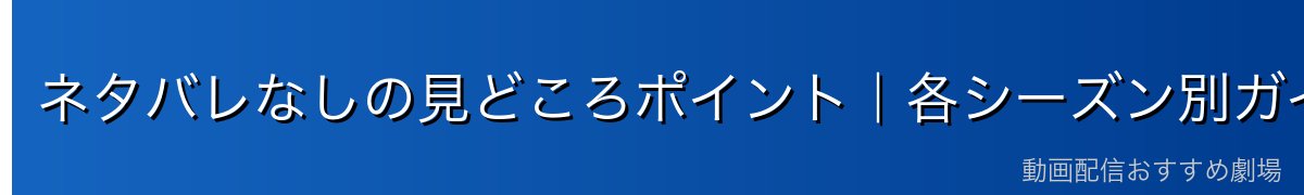 ネタバレなしの見どころポイント｜各シーズン別ガイド