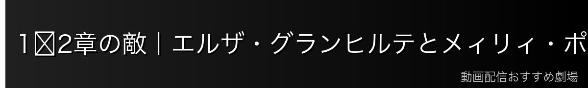 1〜2章の敵｜エルザ・グランヒルテとメィリィ・ポートルート