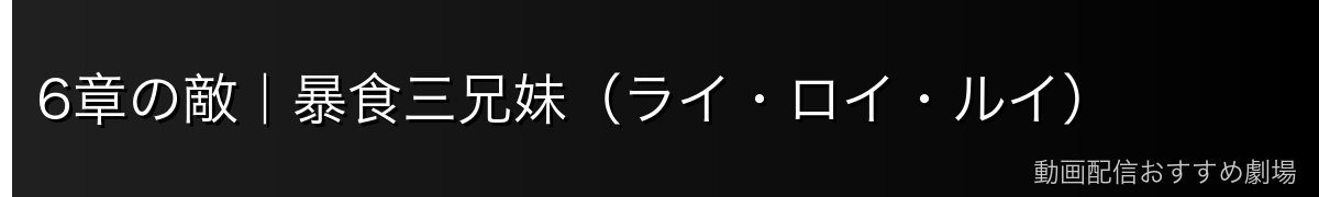 6章の敵｜暴食三兄妹（ライ・ロイ・ルイ）