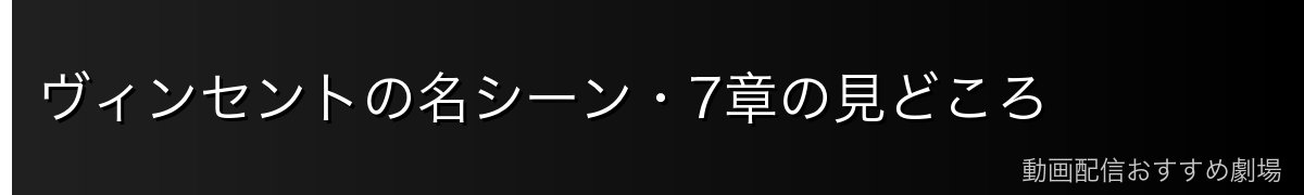ヴィンセントの名シーン・7章の見どころ