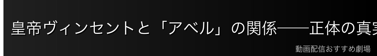皇帝ヴィンセントと「アベル」の関係——正体の真実